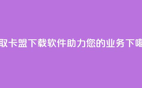 获取卡盟下载软件，助力您的业务。  第1张