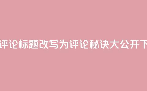dy评论(dy评论标题改写为dy评论秘诀大公开)  第1张