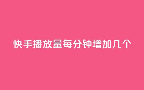 快手播放量每分钟增加几个 - 快手每分钟播放量增长速度揭秘！  第1张