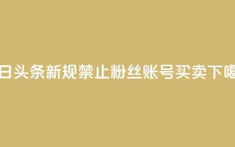 今日头条新规：禁止粉丝账号买卖  第1张