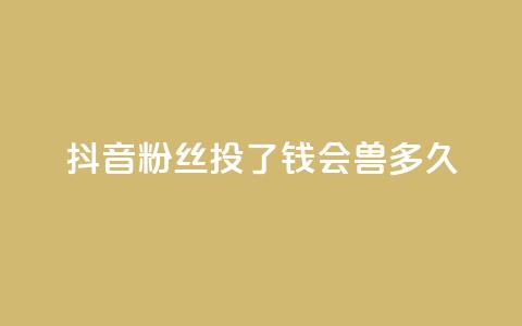 抖音粉丝投了钱会兽多久 - 一元100赞 第1张 抖音粉丝投了钱会兽多久 - 一元100赞 第1张