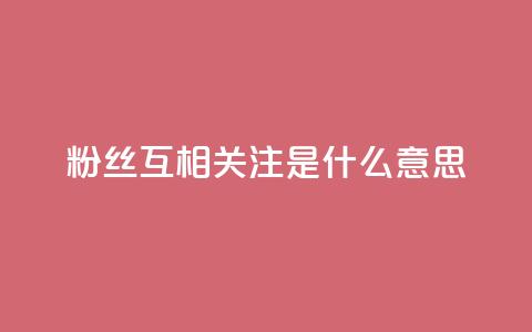 粉丝互相关注是什么意思,qq下单业务平台空间免费 - 拼多多助力新用户网站 拼多多坑商家的钱是真的吗  第1张