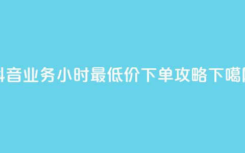 抖音业务24小时最低价下单攻略  第1张