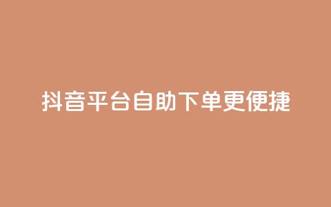 抖音平台自助下单更便捷  第1张