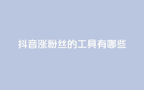 抖音涨粉丝的工具有哪些 - 提升抖音粉丝的有效工具推荐。  第1张