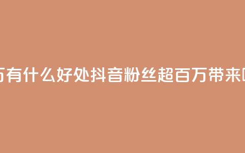 抖音粉丝破百万有什么好处 - 抖音粉丝超百万带来哪些好处？~  第1张