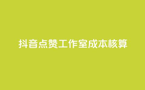 抖音点赞工作室成本核算 第1张 抖音点赞工作室成本核算 第1张