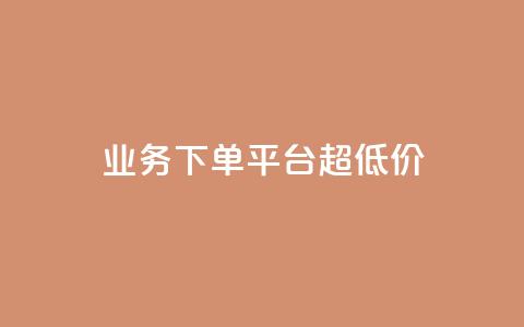 业务下单平台超低价 - 平台上超低价下单优惠!  第1张