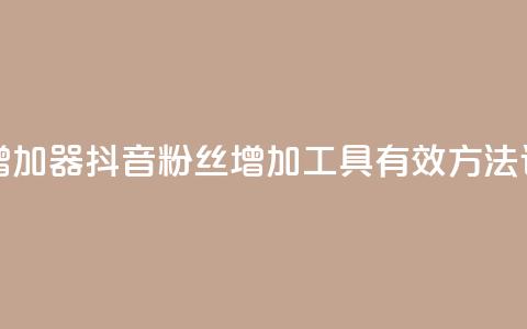抖音粉丝增加器 - 抖音粉丝增加工具:有效方法详解~ 第1张 抖音粉丝增加器 - 抖音粉丝增加工具:有效方法详解~ 第1张