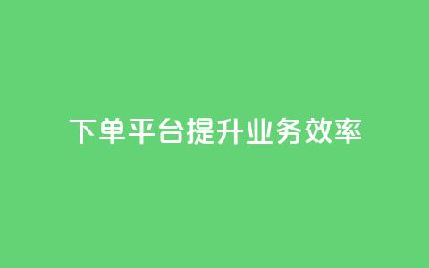 qq下单平台	，提升业务效率  第1张