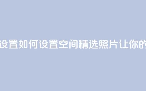 QQ空间精选照片怎么设置 - 如何设置QQ空间精选照片，让你的相片更出众	。  第1张