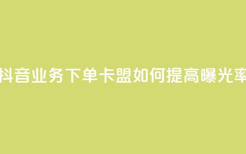 抖音业务下单卡盟如何提高曝光率？  第1张
