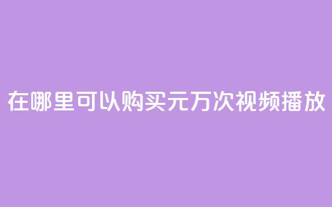 在哪里可以购买1元1万次视频播放？  第1张