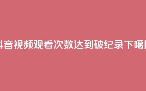 抖音视频观看次数达到破纪录  第1张