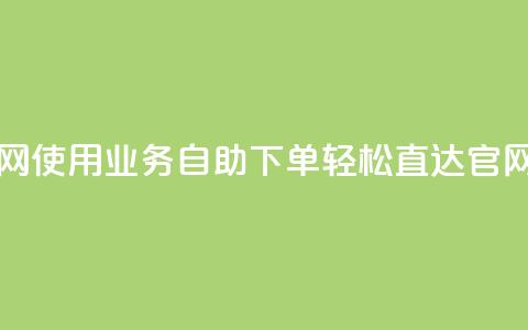 业务自助下单网站官网 - 使用业务自助下单	，轻松直达官网完成您的需求~  第1张