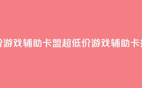 全网最低价游戏辅助卡盟(超低价游戏辅助卡推广)  第1张