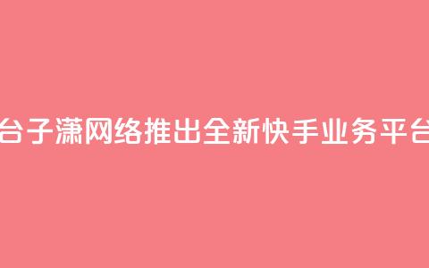 子潇网络快手业务平台 - 子潇网络推出全新快手业务平台提升用户体验!  第1张