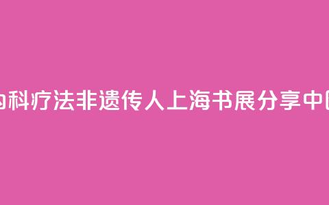 “朱氏内科疗法”非遗传人上海书展分享中医智慧  第1张
