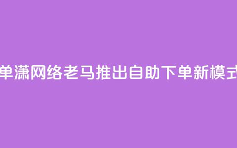 子潇网络老马自助下单 - 潇网络老马推出自助下单新模式，提升用户体验!  第1张