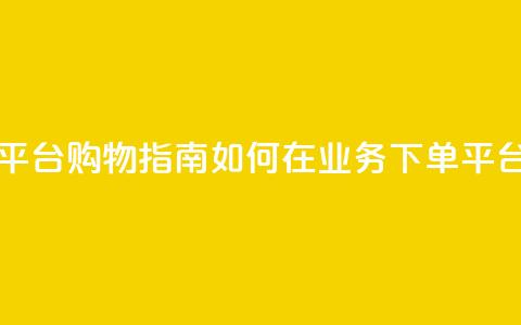 业务下单平台 - 下单平台购物指南 如何在业务下单平台上成功购物! 第1张 业务下单平台 - 下单平台购物指南 如何在业务下单平台上成功购物! 第1张