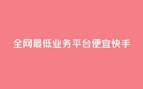 全网最低业务平台便宜快手 - 全网最低业务平台：经济快捷又稳定！  第1张
