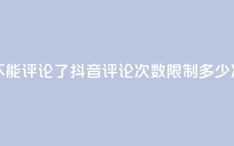 抖音评论多少次就不能评论了 - 抖音评论次数限制：多少次不能再评论。  第1张