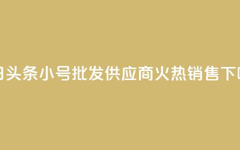 今日头条小号批发供应商火热销售  第1张