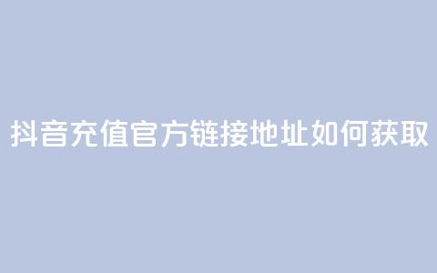抖音充值官方链接地址如何获取 第1张 抖音充值官方链接地址如何获取 第1张