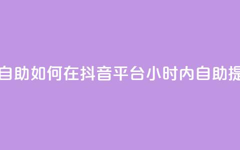 抖音平台24小时自助 - 如何在抖音平台24小时内自助提升排名?! 第1张 抖音平台24小时自助 - 如何在抖音平台24小时内自助提升排名?! 第1张