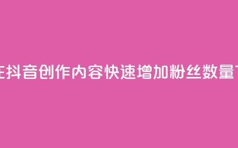 如何在抖音创作内容，快速增加粉丝数量  第1张