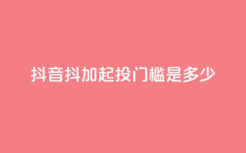 抖音抖加起投门槛是多少？  第1张