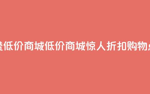 点赞低价商城(低价商城惊人折扣，购物点赞！)  第1张