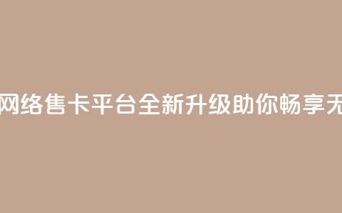 178云网络售卡平台 - 178云网络售卡平台：全新升级，助你畅享无限网络乐趣！~  第1张