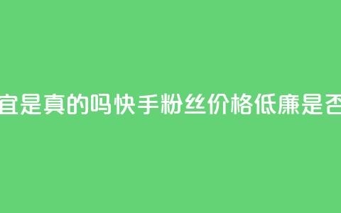 快手粉丝便宜是真的吗 - 快手粉丝价格低廉是否靠谱?~ 第1张 快手粉丝便宜是真的吗 - 快手粉丝价格低廉是否靠谱?~ 第1张