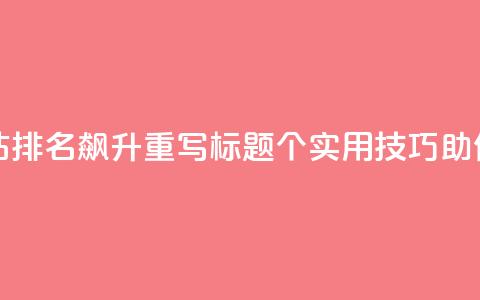 原标题：10个SEO技巧让你网站排名飙升重写标题：10个实用SEO技巧，助你网站排名飞升  第1张