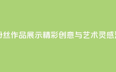 粉丝图片 - 粉丝作品展示:精彩创意与艺术灵感汇集! 第1张 粉丝图片 - 粉丝作品展示:精彩创意与艺术灵感汇集! 第1张