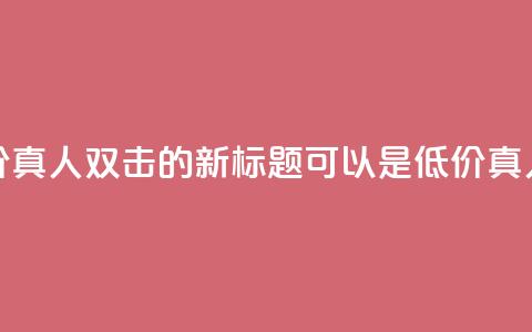 KS低价真人双击(KS低价真人双击的新标题可以是KS低价真人双击促销) 第1张 KS低价真人双击(KS低价真人双击的新标题可以是KS低价真人双击促销) 第1张