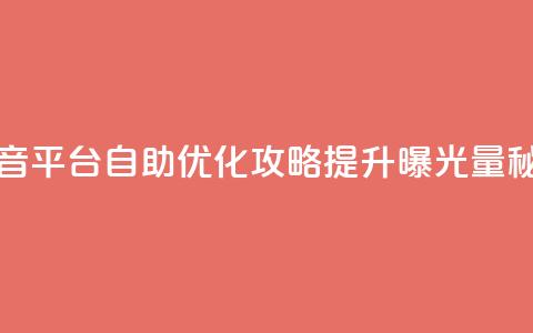 抖音平台自助 - 抖音平台自助优化攻略：提升曝光量	，秘诀大揭秘！~  第1张