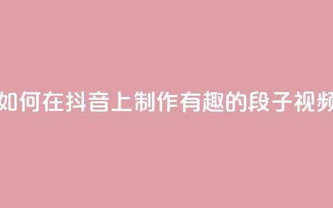 如何在抖音上制作有趣的段子视频 第1张 如何在抖音上制作有趣的段子视频 第1张