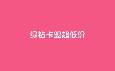 绿钻卡盟超低价 - 低价绿钻卡盟独家优惠~  第1张