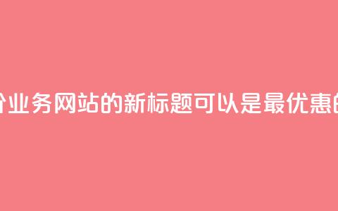 全网最低价QQ业务网站的新标题可以是“最优惠的QQ业务网站	”	。  第1张