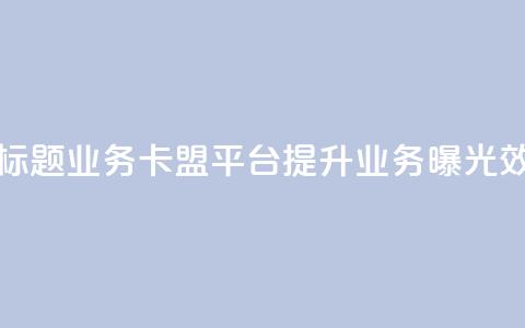 新标题:QQ业务卡盟平台:提升业务曝光效果 第1张 新标题:QQ业务卡盟平台:提升业务曝光效果 第1张