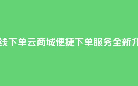 云商城在线下单 - 云商城便捷下单服务全新升级。  第1张