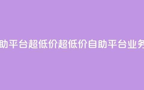 dy业务低价自助平台超低价(超低价自助平台，dy业务低价)  第1张