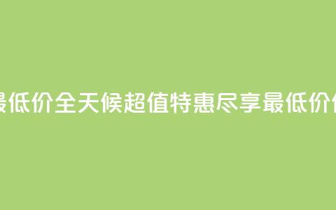 24小时全网最低价 - 全天候超值特惠	，尽享最低价优惠。  第1张
