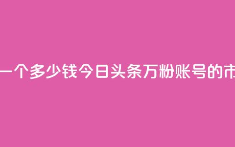 今日头条万粉账号一个多少钱 - 今日头条万粉账号的市场售价揭秘~  第1张