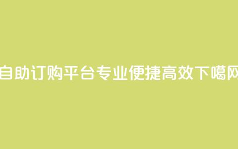 自助订购平台：专业、便捷、高效  第1张