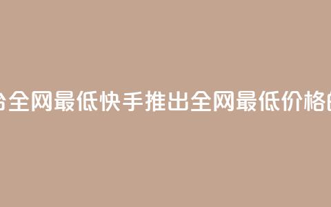 快手业务在线下单平台全网最低 - 快手推出全网最低价格的线上订购平台！  第1张