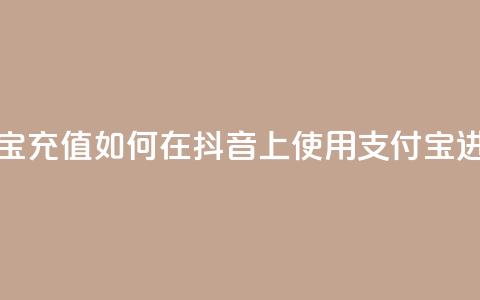 抖音怎么支付宝充值(如何在抖音上使用支付宝进行充值)  第1张