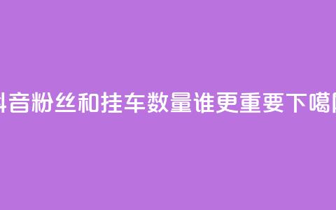 抖音粉丝和挂车数量，谁更重要？  第1张
